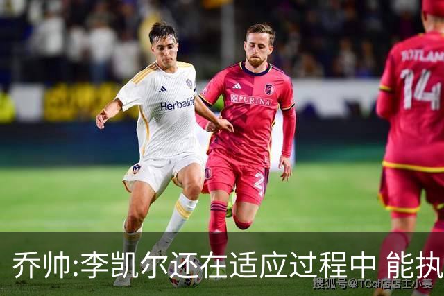 乔帅:李凯尔还在适应过程中 能执教他真的很棒