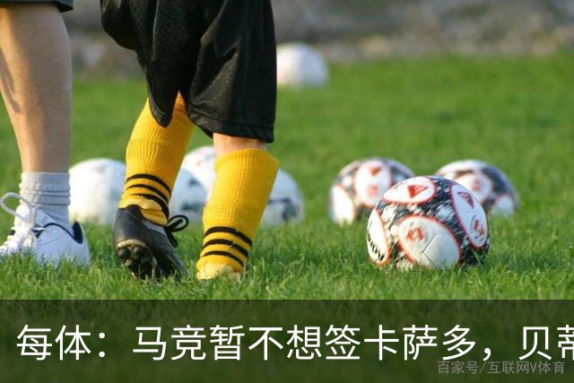 每体：马竞暂不想签卡萨多，贝蒂斯有意球员巴萨要价至少2000万欧